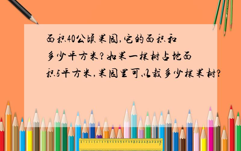 面积40公顷果园,它的面积和多少平方米?如果一棵树占地面积5平方米,果园里可以栽多少棵果树?