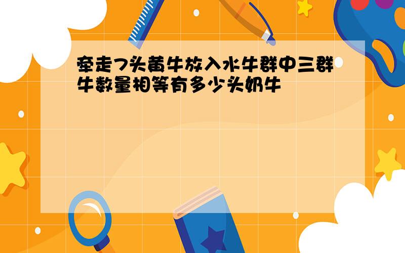 牵走7头黄牛放入水牛群中三群牛数量相等有多少头奶牛