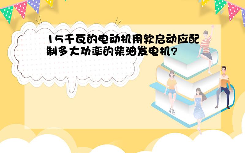 15千瓦的电动机用软启动应配制多大功率的柴油发电机?