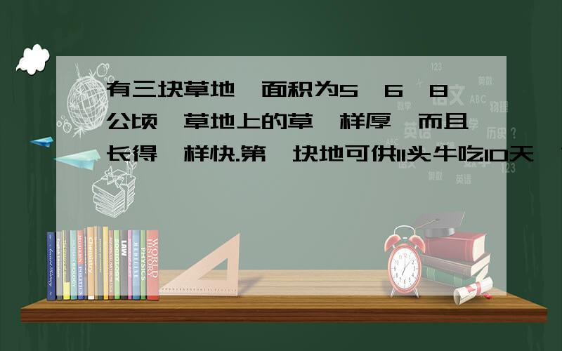 有三块草地,面积为5、6、8公顷,草地上的草一样厚,而且长得一样快.第一块地可供11头牛吃10天,第二块