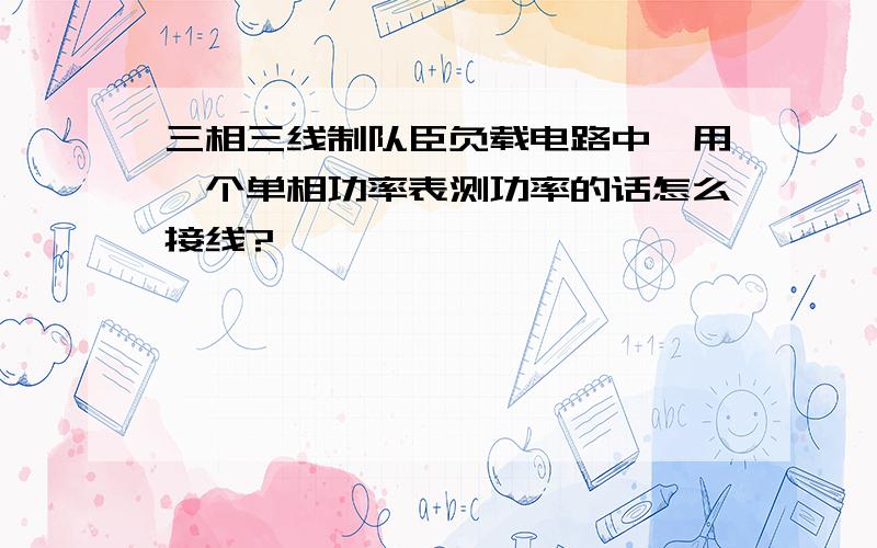 三相三线制队臣负载电路中,用一个单相功率表测功率的话怎么接线?