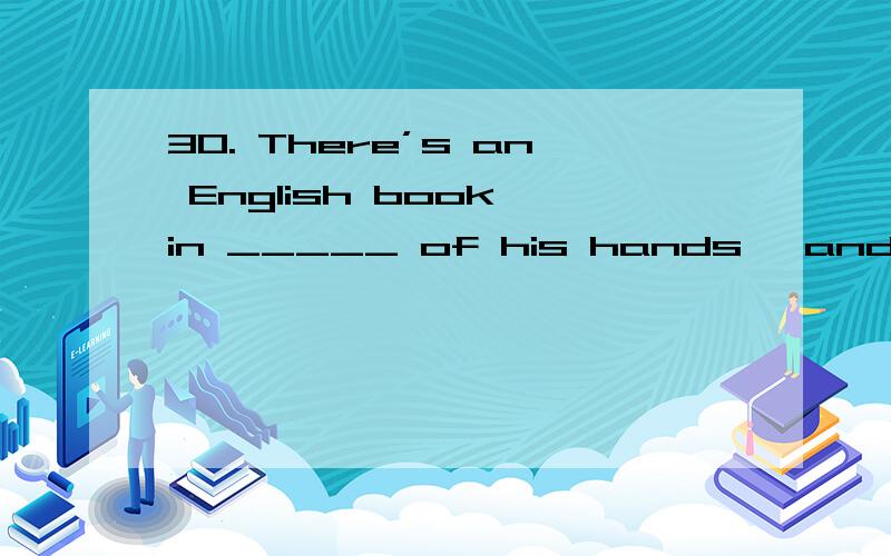 30. There’s an English book in _____ of his hands, and he al