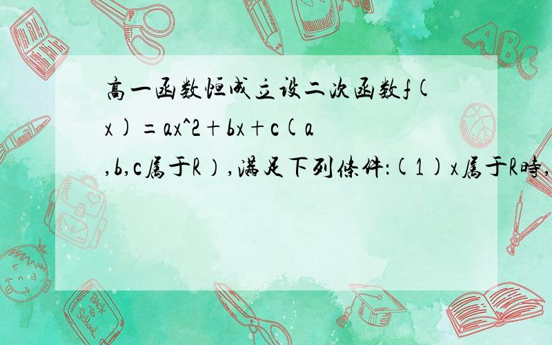 高一函数恒成立设二次函数f(x)=ax^2+bx+c(a,b,c属于R）,满足下列条件：(1)x属于R时,f(x)的最小