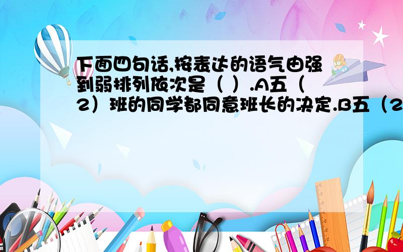 下面四句话,按表达的语气由强到弱排列依次是（ ）.A五（2）班的同学都同意班长的决定.B五（2）班的同