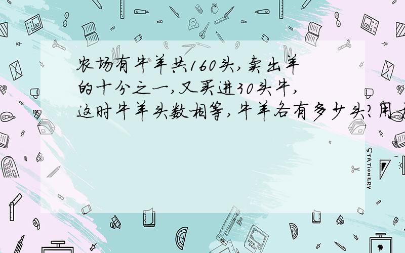 农场有牛羊共160头,卖出羊的十分之一,又买进30头牛,这时牛羊头数相等,牛羊各有多少头?用方程