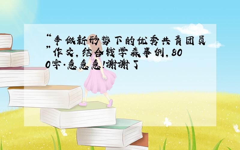 “争做新形势下的优秀共青团员”作文,结合钱学森事例,800字.急急急!谢谢了