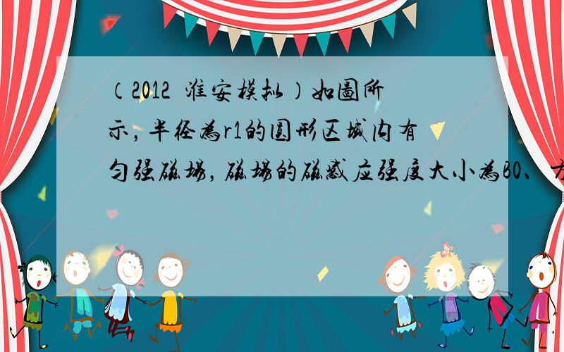 （2012•淮安模拟）如图所示，半径为r1的圆形区域内有匀强磁场，磁场的磁感应强度大小为B0、方向垂直纸面向里，半径为r