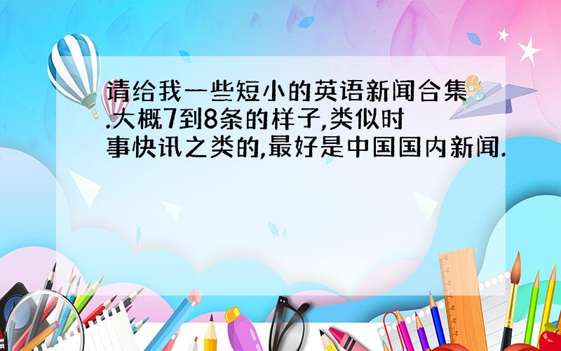 请给我一些短小的英语新闻合集.大概7到8条的样子,类似时事快讯之类的,最好是中国国内新闻.