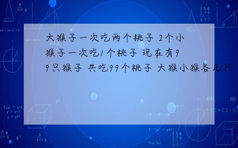 大猴子一次吃两个桃子 2个小猴子一次吃1个桃子 现在有99只猴子 共吃99个桃子 大猴小猴各几只