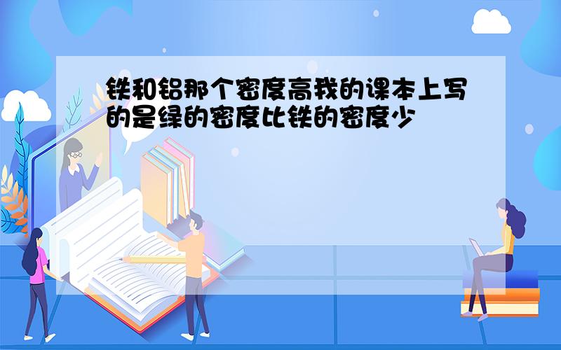 铁和铝那个密度高我的课本上写的是绿的密度比铁的密度少