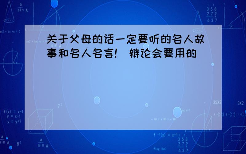 关于父母的话一定要听的名人故事和名人名言!（辩论会要用的）