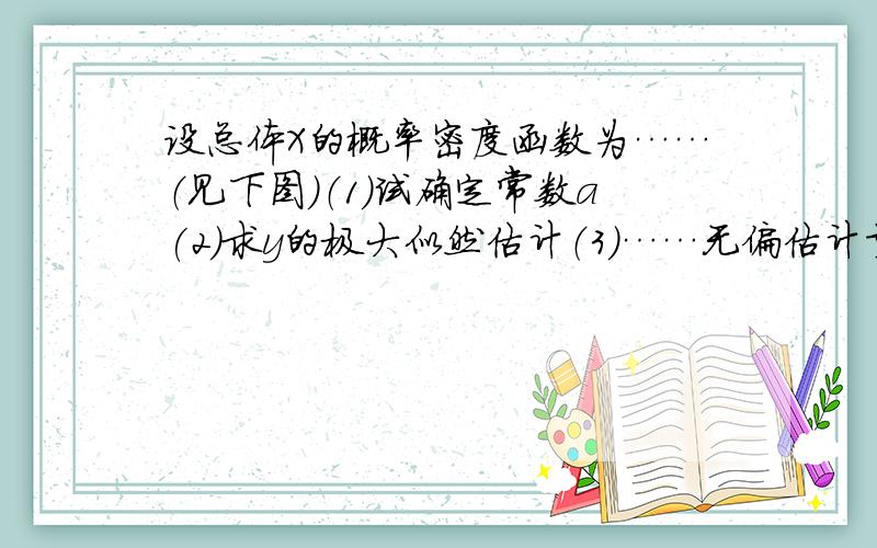 设总体X的概率密度函数为……（见下图）（1）试确定常数a(2)求y的极大似然估计（3）……无偏估计量