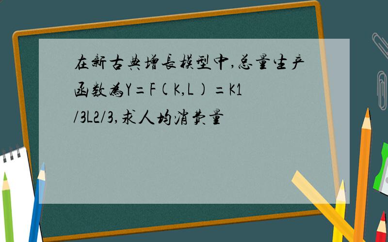 在新古典增长模型中,总量生产函数为Y=F(K,L)=K1/3L2/3,求人均消费量