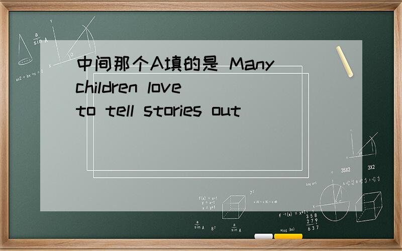 中间那个A填的是 Many children love to tell stories out