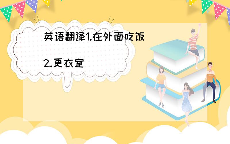 英语翻译1.在外面吃饭 ________________2.更衣室 _________________3._______