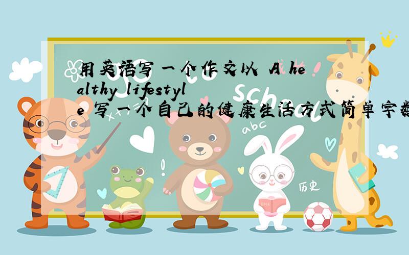 用英语写一个作文以 A healthy lifestyle 写一个自己的健康生活方式简单字数在70字左右