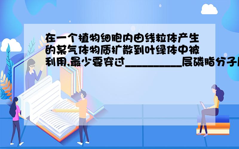 在一个植物细胞内由线粒体产生的某气体物质扩散到叶绿体中被利用,最少要穿过__________层磷脂分子层.