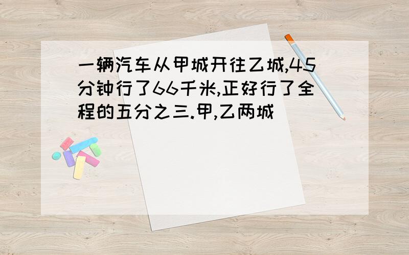 一辆汽车从甲城开往乙城,45分钟行了66千米,正好行了全程的五分之三.甲,乙两城