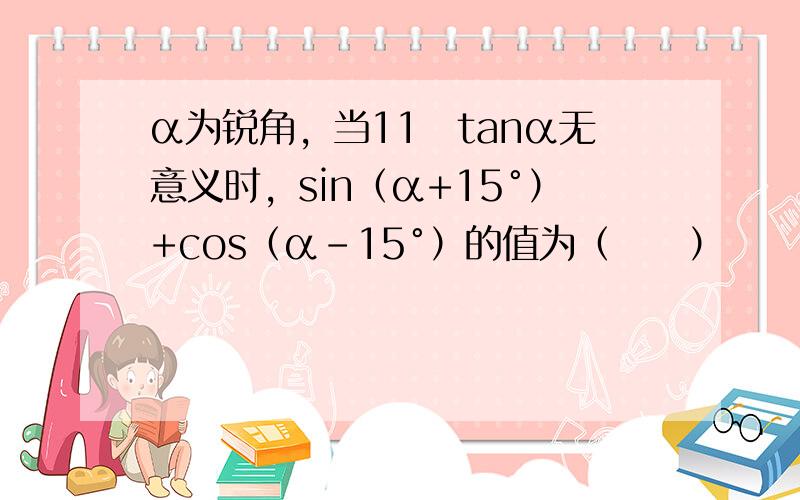 α为锐角，当11−tanα无意义时，sin（α+15°）+cos（α-15°）的值为（　　）