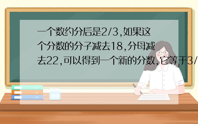 一个数约分后是2/3,如果这个分数的分子减去18,分母减去22,可以得到一个新的分数,它等于3/5,约分前数是多少