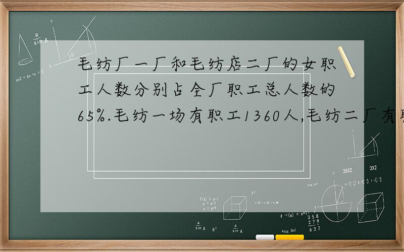 毛纺厂一厂和毛纺店二厂的女职工人数分别占全厂职工总人数的65%.毛纺一场有职工1360人,毛纺二厂有职工1400人,哪个