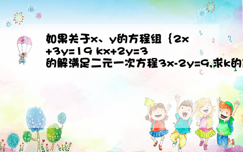 如果关于x、y的方程组｛2x+3y=19 kx+2y=3的解满足二元一次方程3x-2y=9,求k的值及方程组的解.