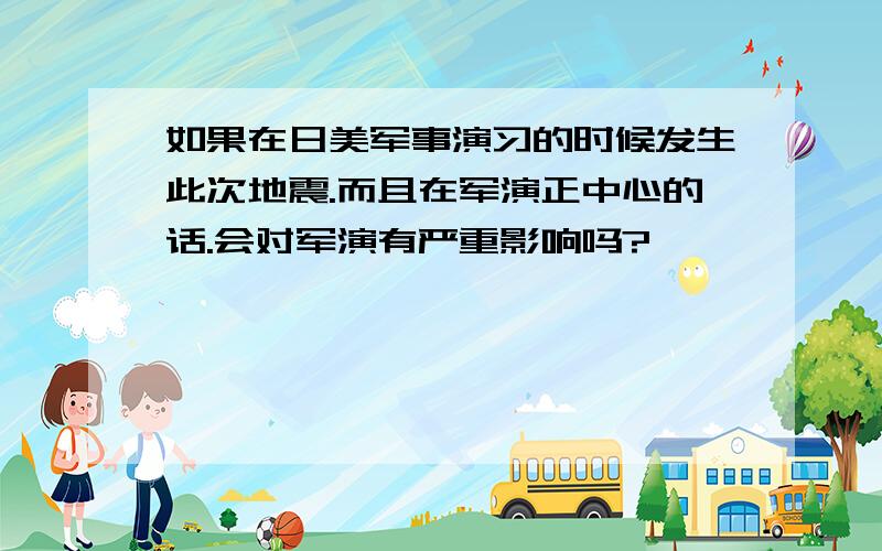 如果在日美军事演习的时候发生此次地震.而且在军演正中心的话.会对军演有严重影响吗?