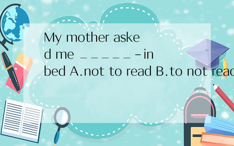 My mother asked me _____-in bed A.not to read B.to not read