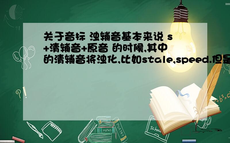 关于音标 浊辅音基本来说 s+清辅音+原音 的时候,其中的清辅音将浊化,比如stale,speed.但是为什么discu