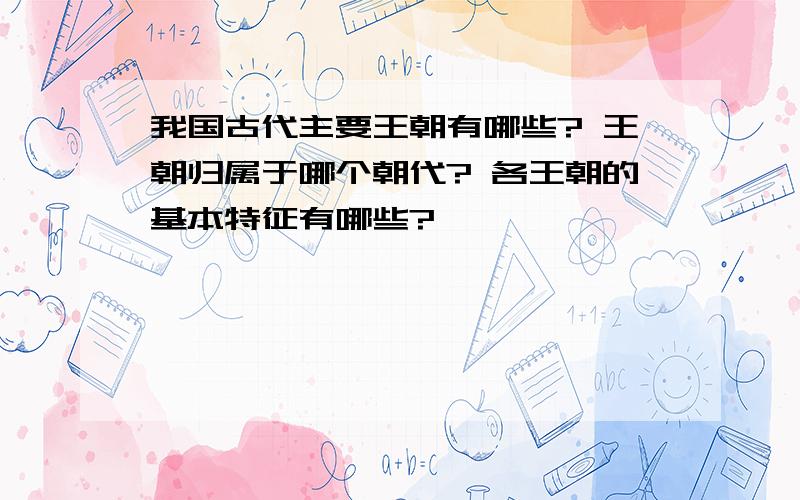 我国古代主要王朝有哪些? 王朝归属于哪个朝代? 各王朝的基本特征有哪些?