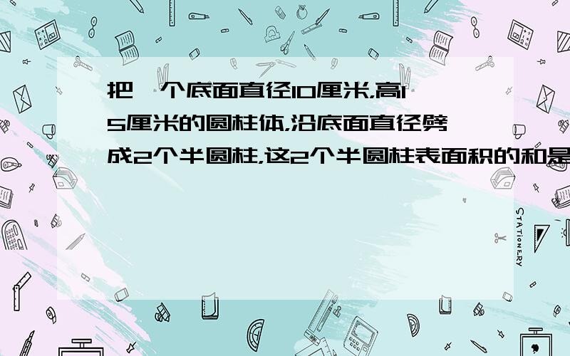 把一个底面直径10厘米，高15厘米的圆柱体，沿底面直径劈成2个半圆柱，这2个半圆柱表面积的和是______平方厘米．