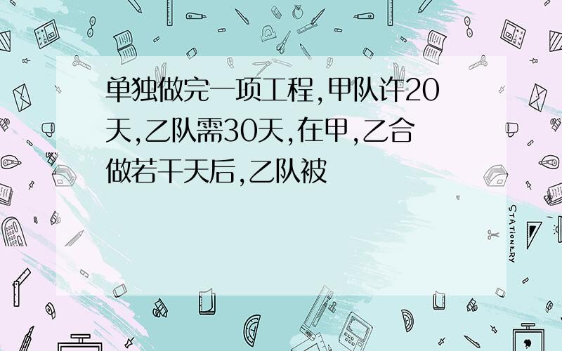 单独做完一项工程,甲队许20天,乙队需30天,在甲,乙合做若干天后,乙队被