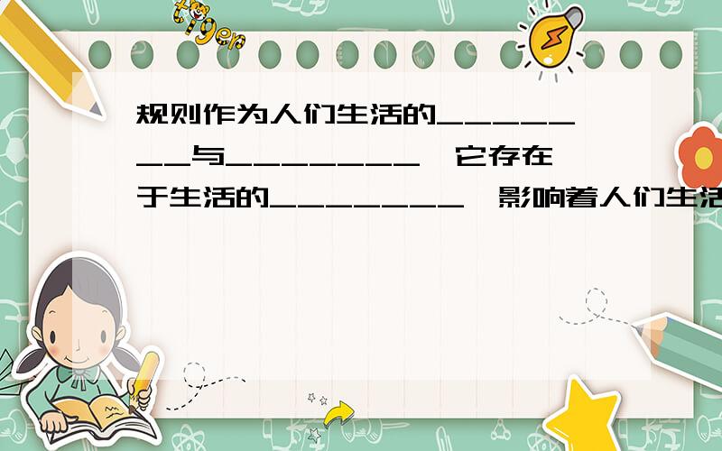 规则作为人们生活的_______与_______,它存在于生活的_______,影响着人们生活的_______.