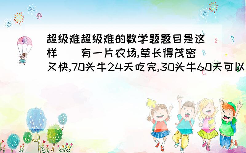 超级难超级难的数学题题目是这样``有一片农场,草长得茂密又快,70头牛24天吃完,30头牛60天可以吃完,那么请问多少头