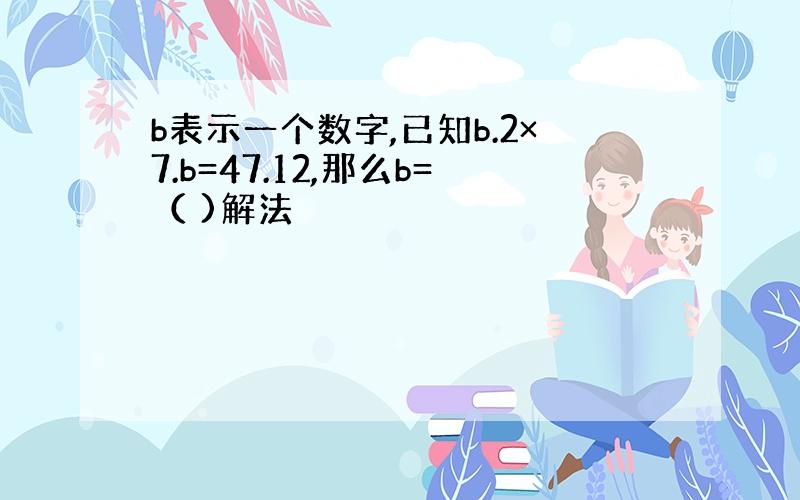 b表示一个数字,已知b.2×7.b=47.12,那么b=（ )解法