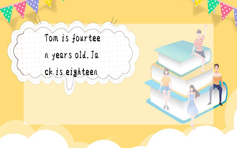 Tom is fourteen years old.Jack is eighteen