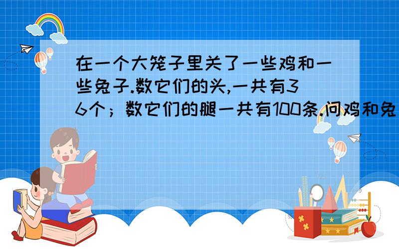 在一个大笼子里关了一些鸡和一些兔子.数它们的头,一共有36个；数它们的腿一共有100条.问鸡和兔各多少