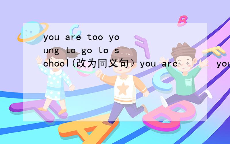 you are too young to go to school(改为同义句）you are______ young