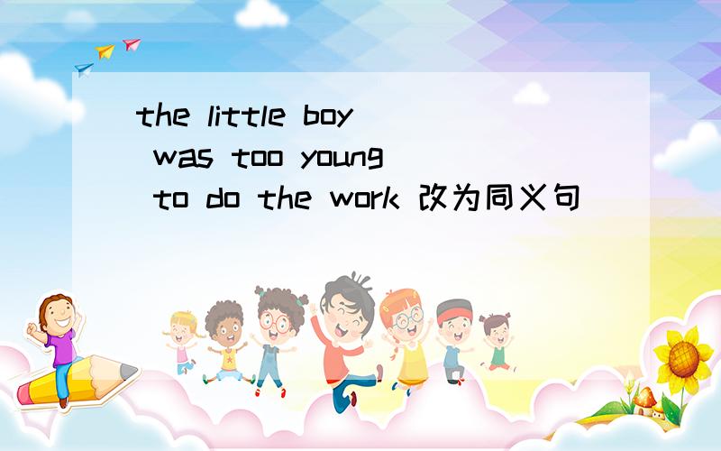 the little boy was too young to do the work 改为同义句