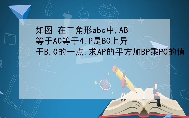 如图 在三角形abc中,AB等于AC等于4,P是BC上异于B,C的一点,求AP的平方加BP乘PC的值