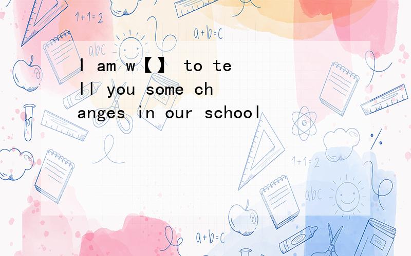 I am w【】 to tell you some changes in our school