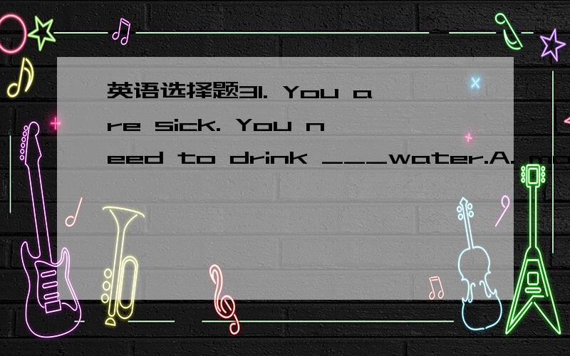 英语选择题31. You are sick. You need to drink ___water.A. more B.