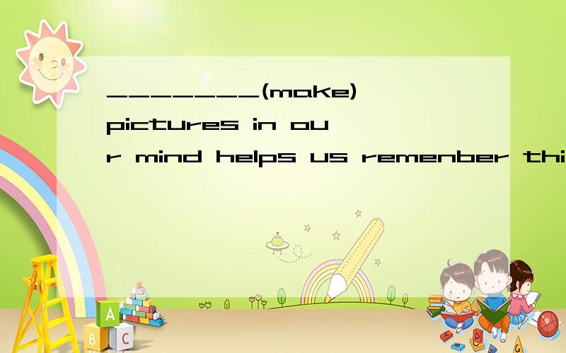 _______(make) pictures in our mind helps us remenber things