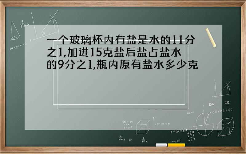 一个玻璃杯内有盐是水的11分之1,加进15克盐后盐占盐水的9分之1,瓶内原有盐水多少克