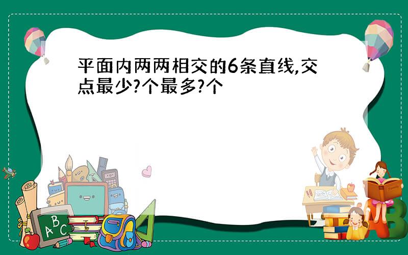 平面内两两相交的6条直线,交点最少?个最多?个