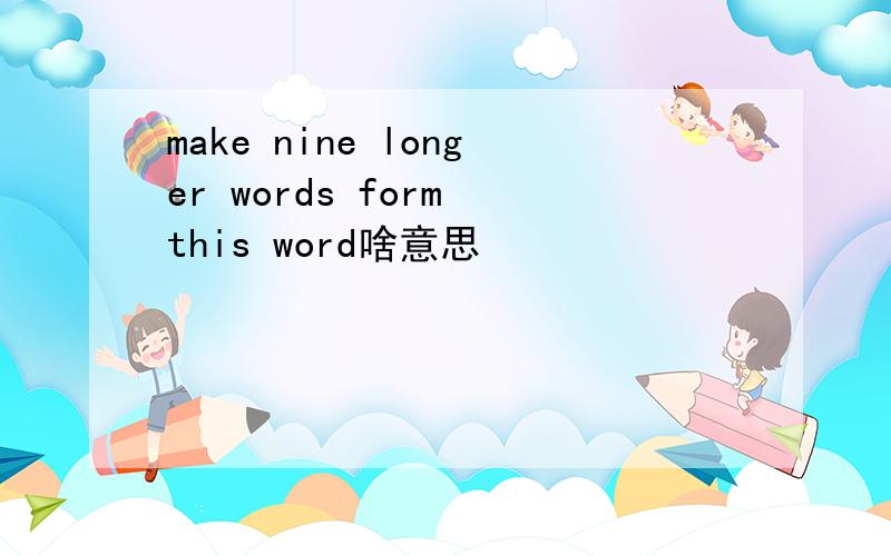 make nine longer words form this word啥意思