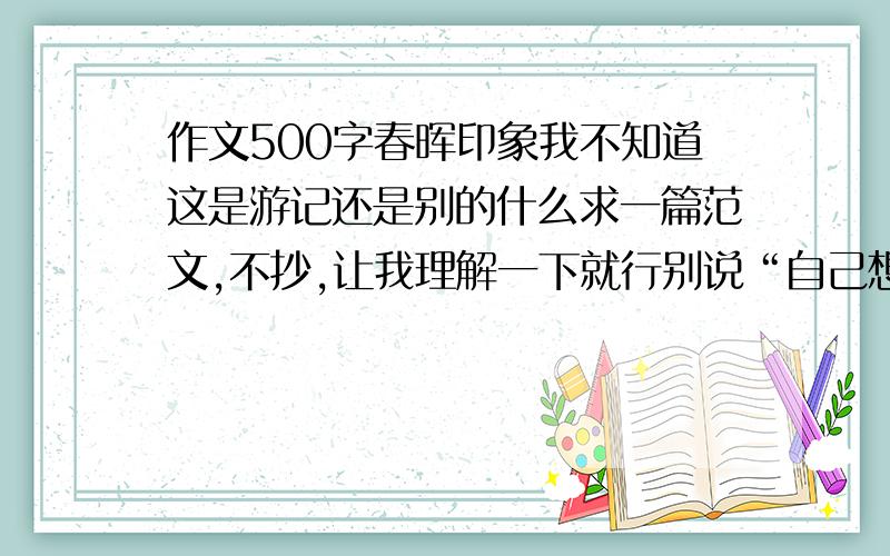 作文500字春晖印象我不知道这是游记还是别的什么求一篇范文,不抄,让我理解一下就行别说“自己想”等此类话.快开学了,却一