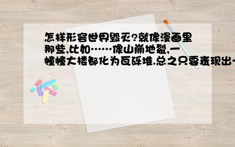 怎样形容世界毁灭?就像漫画里那些,比如……像山崩地裂,一幢幢大楼都化为瓦砾堆.总之只要表现出一种令人绝望的感觉.怎么形容