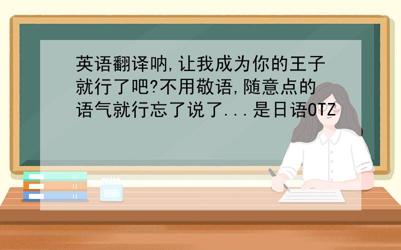 英语翻译呐,让我成为你的王子就行了吧?不用敬语,随意点的语气就行忘了说了...是日语OTZ