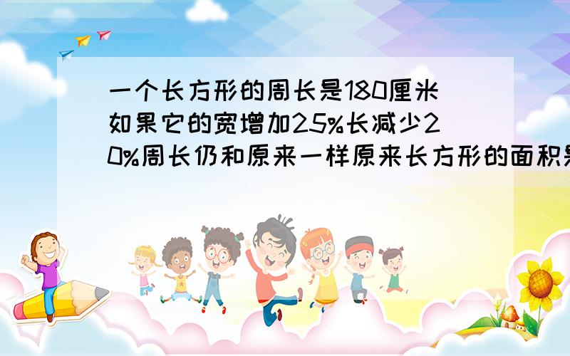 一个长方形的周长是180厘米如果它的宽增加25%长减少20%周长仍和原来一样原来长方形的面积是多少?